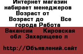 Интернет-магазин набирает менеджеров › Возраст от ­ 18 › Возраст до ­ 58 - Все города Работа » Вакансии   . Кировская обл.,Захарищево п.